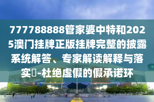 777788888管家婆中特和2025澳門掛牌正版掛牌完整的披露系統(tǒng)解答、專家解讀解釋與落實(shí)?-杜絕虛假的假承諾環(huán)