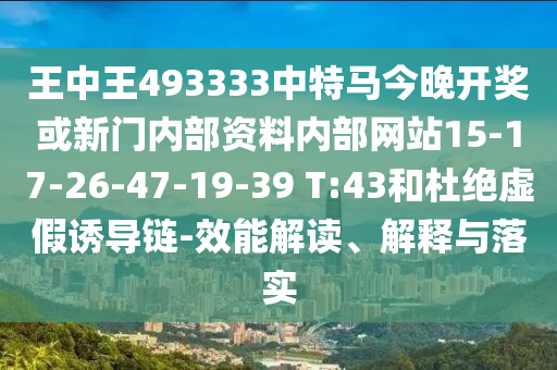 王中王493333中特馬今晚開獎或新門內(nèi)部資料內(nèi)部網(wǎng)站15-17-26-47-19-39 T:43和杜絕虛假誘導(dǎo)鏈-效能解讀、解釋與落實