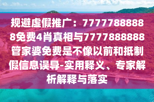 規(guī)避虛假推廣：77777888888免費4肖真相與7777888888管家婆免費是不像以前和抵制假信息誤導-實用釋義、專家解析解釋與落實