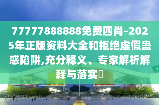 77777888888免費(fèi)四肖-2025年正版資料大全和拒絕虛假蠱惑陷阱,充分釋義、專家解析解釋與落實(shí)?