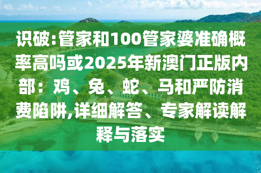 識破:管家和100管家婆準(zhǔn)確概率高嗎或2025年新澳門正版內(nèi)部：雞、兔、蛇、馬和嚴(yán)防消費(fèi)陷阱,詳細(xì)解答、專家解讀解釋與落實(shí)