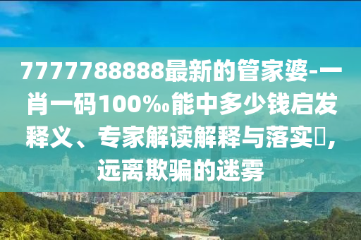 7777788888最新的管家婆-一肖一碼100‰能中多少錢啟發(fā)釋義、專家解讀解釋與落實?,遠離欺騙的迷霧