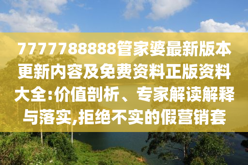 7777788888管家婆最新版本更新內容及免費資料正版資料大全:價值剖析、專家解讀解釋與落實,拒絕不實的假營銷套