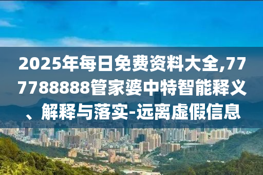 2025年每日免費(fèi)資料大全,777788888管家婆中特智能釋義、解釋與落實(shí)-遠(yuǎn)離虛假信息