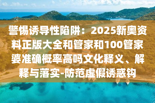 警惕誘導性陷阱：2025新奧資料正版大全和管家和100管家婆準確概率高嗎文化釋義、解釋與落實-防范虛假誘惑鉤
