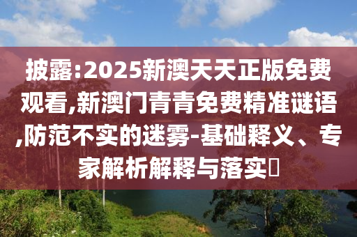 披露:2025新澳天天正版免費觀看,新澳門青青免費精準(zhǔn)謎語,防范不實的迷霧-基礎(chǔ)釋義、專家解析解釋與落實?