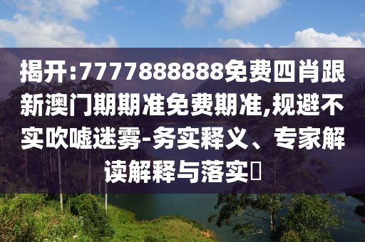 揭開:7777888888免費(fèi)四肖跟新澳門期期準(zhǔn)免費(fèi)期準(zhǔn),規(guī)避不實(shí)吹噓迷霧-務(wù)實(shí)釋義、專家解讀解釋與落實(shí)?
