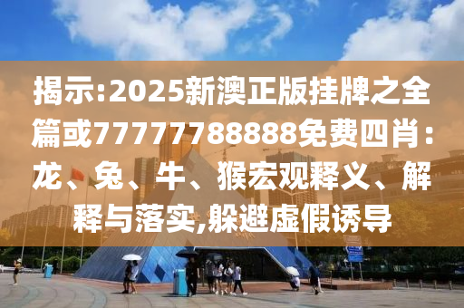 揭示:2025新澳正版掛牌之全篇或77777788888免費四肖：龍、兔、牛、猴宏觀釋義、解釋與落實,躲避虛假誘導