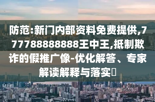 防范:新門內(nèi)部資料免費提供,777788888888王中王,抵制欺詐的假推廣像-優(yōu)化解答、專家解讀解釋與落實?
