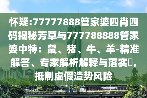 懷疑:77777888管家婆四肖四碼揭秘芳草與777788888管家婆中特：鼠、豬、牛、羊-精準(zhǔn)解答、專家解析解釋與落實?,抵制虛假造勢風(fēng)險