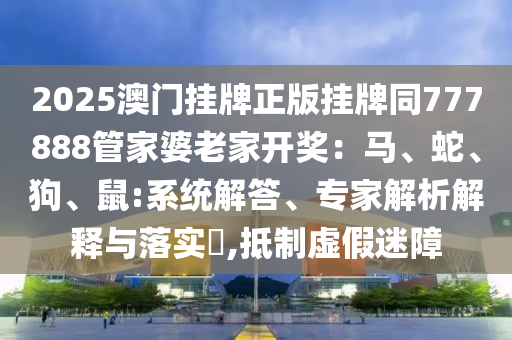 2025澳門掛牌正版掛牌同777888管家婆老家開獎：馬、蛇、狗、鼠:系統(tǒng)解答、專家解析解釋與落實?,抵制虛假迷障