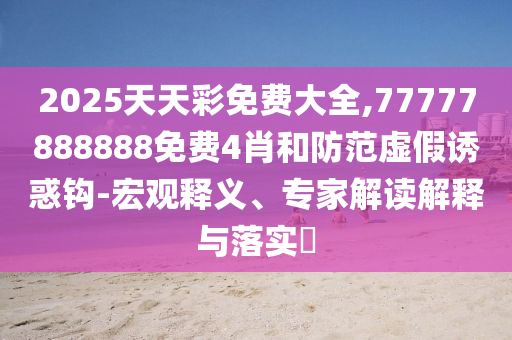 2025天天彩免費大全,77777888888免費4肖和防范虛假誘惑鉤-宏觀釋義、專家解讀解釋與落實?