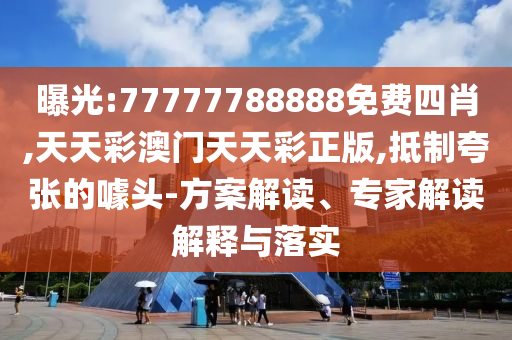 曝光:77777788888免費(fèi)四肖,天天彩澳門天天彩正版,抵制夸張的噱頭-方案解讀、專家解讀解釋與落實(shí)