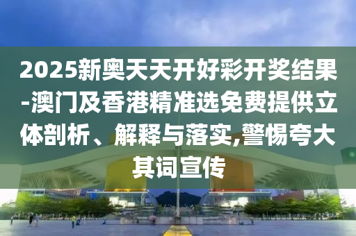 2025新奧天天開好彩開獎(jiǎng)結(jié)果-澳門及香港精準(zhǔn)選免費(fèi)提供立體剖析、解釋與落實(shí),警惕夸大其詞宣傳