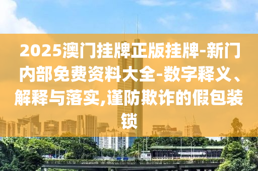 2025澳門(mén)掛牌正版掛牌-新門(mén)內(nèi)部免費(fèi)資料大全-數(shù)字釋義、解釋與落實(shí),謹(jǐn)防欺詐的假包裝鎖