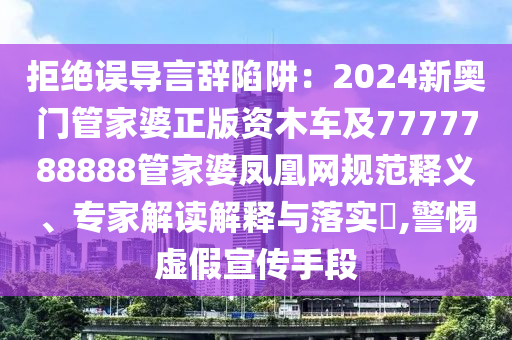 拒絕誤導言辭陷阱：2024新奧門管家婆正版資木車及7777788888管家婆鳳凰網(wǎng)規(guī)范釋義、專家解讀解釋與落實?,警惕虛假宣傳手段