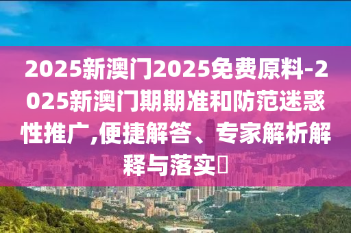 2025新澳門2025免費原料-2025新澳門期期準(zhǔn)和防范迷惑性推廣,便捷解答、專家解析解釋與落實?