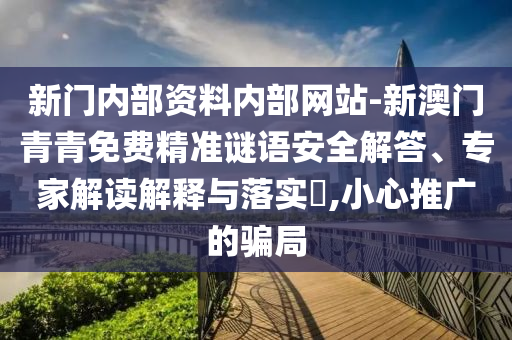 新門(mén)內(nèi)部資料內(nèi)部網(wǎng)站-新澳門(mén)青青免費(fèi)精準(zhǔn)謎語(yǔ)安全解答、專家解讀解釋與落實(shí)?,小心推廣的騙局