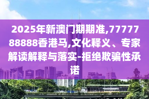 2025年新澳門(mén)期期準(zhǔn),7777788888香港馬,文化釋義、專(zhuān)家解讀解釋與落實(shí)-拒絕欺騙性承諾
