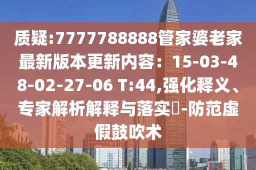 質(zhì)疑:7777788888管家婆老家最新版本更新內(nèi)容：15-03-48-02-27-06 T:44,強化釋義、專家解析解釋與落實?-防范虛假鼓吹術(shù)