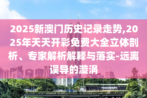 2025新澳門(mén)歷史記錄走勢(shì),2025年天天開(kāi)彩免費(fèi)大全立體剖析、專(zhuān)家解析解釋與落實(shí)-遠(yuǎn)離誤導(dǎo)的漩渦