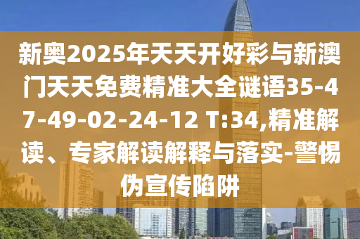 新奧2025年天天開(kāi)好彩與新澳門(mén)天天免費(fèi)精準(zhǔn)大全謎語(yǔ)35-47-49-02-24-12 T:34,精準(zhǔn)解讀、專家解讀解釋與落實(shí)-警惕偽宣傳陷阱
