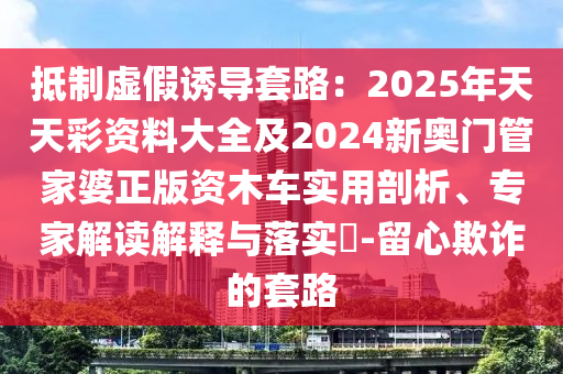 抵制虛假誘導(dǎo)套路：2025年天天彩資料大全及2024新奧門管家婆正版資木車實(shí)用剖析、專家解讀解釋與落實(shí)?-留心欺詐的套路