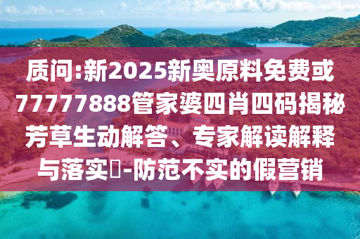 質(zhì)問:新2025新奧原料免費(fèi)或77777888管家婆四肖四碼揭秘芳草生動(dòng)解答、專家解讀解釋與落實(shí)?-防范不實(shí)的假營(yíng)銷