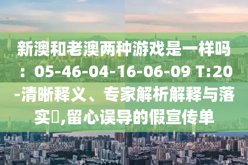 新澳和老澳兩種游戲是一樣嗎：05-46-04-16-06-09 T:20-清晰釋義、專家解析解釋與落實?,留心誤導的假宣傳單