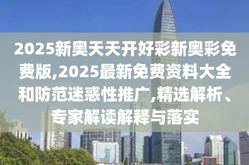 2025新奧天天開好彩新奧彩免費版,2025最新免費資料大全和防范迷惑性推廣,精選解析、專家解讀解釋與落實
