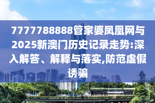 7777788888管家婆鳳凰網(wǎng)與2025新澳門歷史記錄走勢(shì):深入解答、解釋與落實(shí),防范虛假誘騙