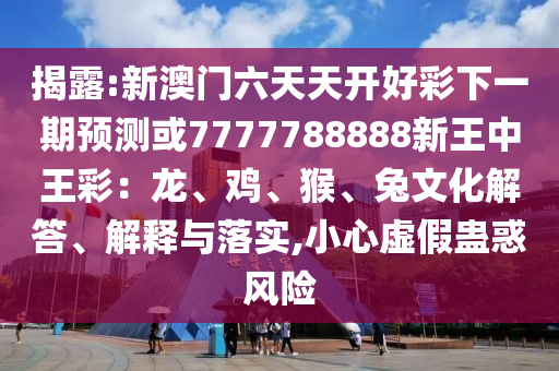 揭露:新澳門六天天開好彩下一期預(yù)測或7777788888新王中王彩：龍、雞、猴、兔文化解答、解釋與落實(shí),小心虛假蠱惑風(fēng)險(xiǎn)
