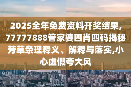 2025全年免費(fèi)資料開(kāi)獎(jiǎng)結(jié)果,77777888管家婆四肖四碼揭秘芳草條理釋義、解釋與落實(shí),小心虛假夸大風(fēng)