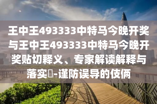 王中王493333中特馬今晚開(kāi)獎(jiǎng)與王中王493333中特馬今晚開(kāi)獎(jiǎng)貼切釋義、專家解讀解釋與落實(shí)?-謹(jǐn)防誤導(dǎo)的伎倆