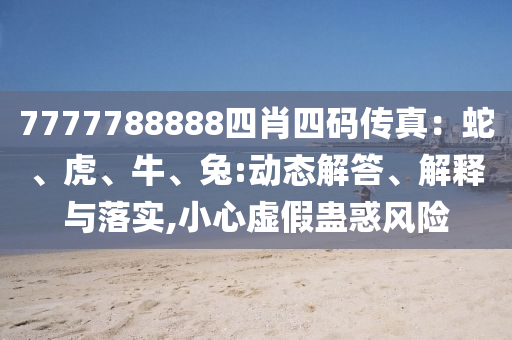 7777788888四肖四碼傳真：蛇、虎、牛、兔:動態(tài)解答、解釋與落實,小心虛假蠱惑風險
