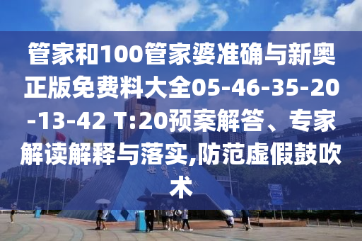 管家和100管家婆準確與新奧正版免費料大全05-46-35-20-13-42 T:20預(yù)案解答、專家解讀解釋與落實,防范虛假鼓吹術(shù)