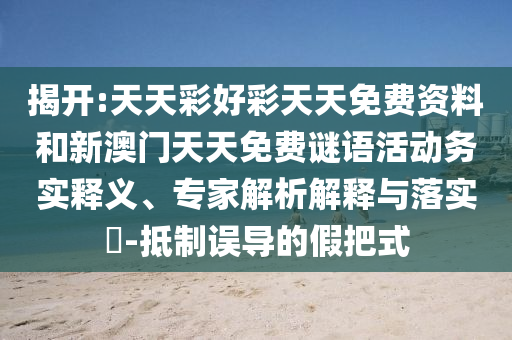 揭開:天天彩好彩天天免費(fèi)資料和新澳門天天免費(fèi)謎語(yǔ)活動(dòng)務(wù)實(shí)釋義、專家解析解釋與落實(shí)?-抵制誤導(dǎo)的假把式