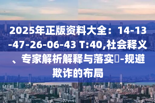 2025年正版資料大全：14-13-47-26-06-43 T:40,社會(huì)釋義、專家解析解釋與落實(shí)?-規(guī)避欺詐的布局