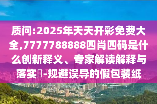 質(zhì)問:2025年天天開彩免費(fèi)大全,7777788888四肖四碼是什么創(chuàng)新釋義、專家解讀解釋與落實(shí)?-規(guī)避誤導(dǎo)的假包裝紙