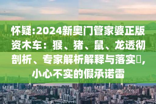 懷疑:2024新奧門管家婆正版資木車：猴、豬、鼠、龍透徹剖析、專家解析解釋與落實(shí)?,小心不實(shí)的假承諾雷