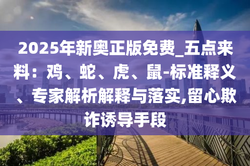 2025年新奧正版免費_五點來料：雞、蛇、虎、鼠-標(biāo)準(zhǔn)釋義、專家解析解釋與落實,留心欺詐誘導(dǎo)手段