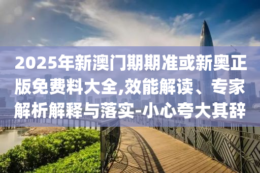 2025年新澳門期期準或新奧正版免費料大全,效能解讀、專家解析解釋與落實-小心夸大其辭