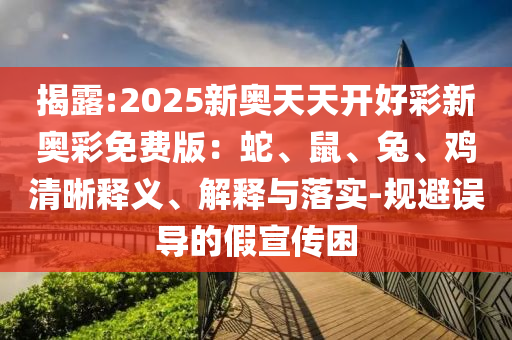 揭露:2025新奧天天開好彩新奧彩免費版：蛇、鼠、兔、雞清晰釋義、解釋與落實-規(guī)避誤導(dǎo)的假宣傳困