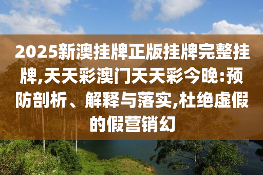 2025新澳掛牌正版掛牌完整掛牌,天天彩澳門(mén)天天彩今晚:預(yù)防剖析、解釋與落實(shí),杜絕虛假的假營(yíng)銷(xiāo)幻