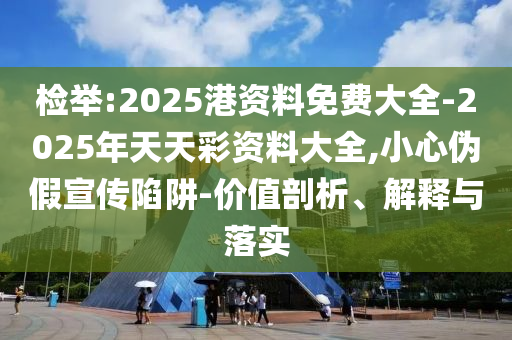 檢舉:2025港資料免費(fèi)大全-2025年天天彩資料大全,小心偽假宣傳陷阱-價值剖析、解釋與落實(shí)