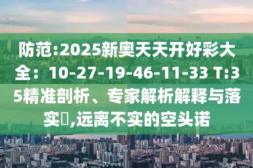 防范:2025新奧天天開好彩大全：10-27-19-46-11-33 T:35精準(zhǔn)剖析、專家解析解釋與落實(shí)?,遠(yuǎn)離不實(shí)的空頭諾
