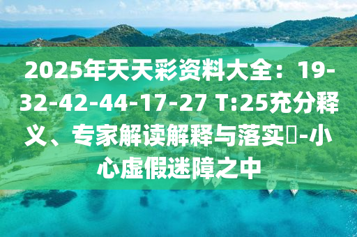 2025年天天彩資料大全：19-32-42-44-17-27 T:25充分釋義、專家解讀解釋與落實?-小心虛假迷障之中