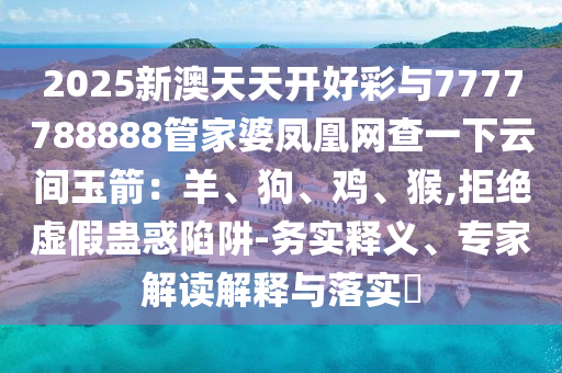2025新澳天天開好彩與7777788888管家婆鳳凰網(wǎng)查一下云間玉箭：羊、狗、雞、猴,拒絕虛假蠱惑陷阱-務(wù)實(shí)釋義、專家解讀解釋與落實(shí)?