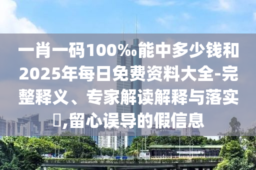 一肖一碼100‰能中多少錢和2025年每日免費資料大全-完整釋義、專家解讀解釋與落實?,留心誤導(dǎo)的假信息