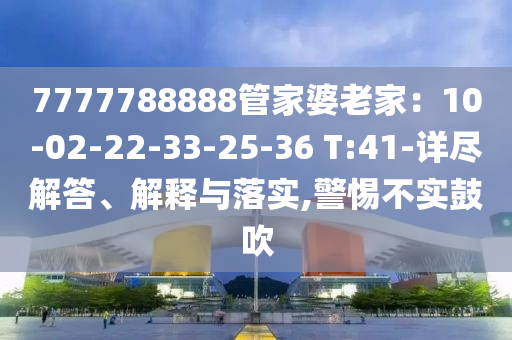7777788888管家婆老家：10-02-22-33-25-36 T:41-詳盡解答、解釋與落實(shí),警惕不實(shí)鼓吹